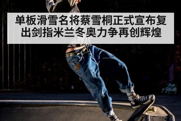 单板滑雪名将蔡雪桐正式宣布复出剑指米兰冬奥力争再创辉煌