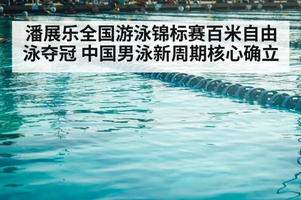 潘展乐全国游泳锦标赛百米自由泳夺冠 中国男泳新周期核心确立